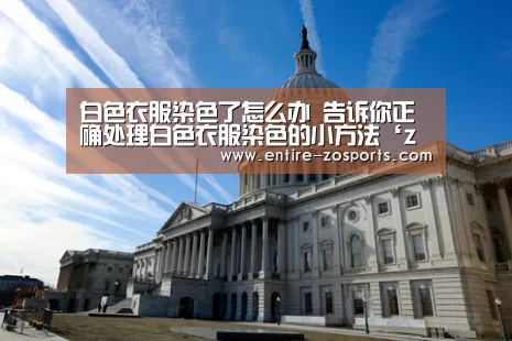 白色衣服染色了怎么办 告诉你正确处理白色衣服染色的小方法‘zoty体育’