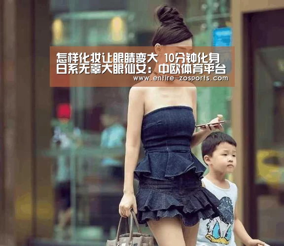 怎样化妆让眼睛变大 10分钟化身日系无辜大眼仙女:中欧体育平台