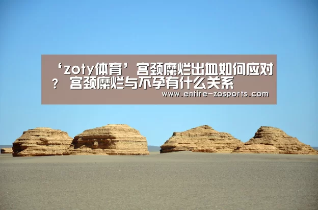 ‘zoty体育’宫颈糜烂出血如何应对? 宫颈糜烂与不孕有什么关系