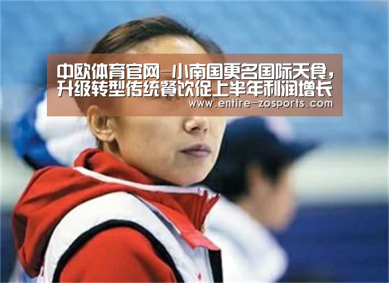中欧体育官网-小南国更名国际天食,升级转型传统餐饮促上半年利润增长100%
